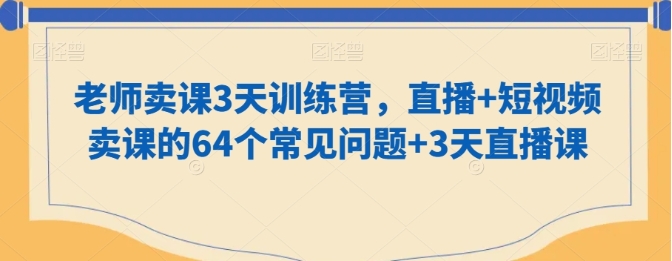 老师卖课3天训练营，直播+短视频卖课的64个常见问题+3天直播课插图