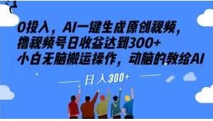 0投入，AI一键生成原创视频，撸视频号日收益达到300+小白无脑搬运操作，动脑的教给AI【揭秘】