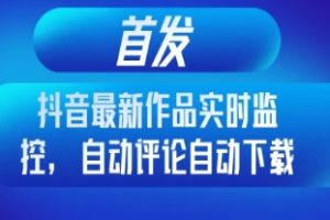 首发抖音最新作品实时监控，自动评论自动下载