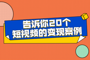 短视频变现方法-告诉你20个短视频的变现案例