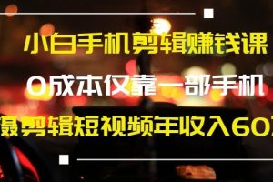 小白手机剪辑赚钱课，0成本仅靠一部手机，拍摄剪辑短视频年收入60万+