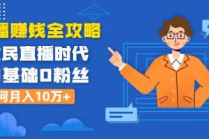 直播赚钱全攻略：全民直播时代，0基础0粉丝如何月入10万+（全套课程）