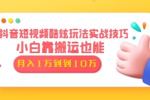 抖音短视频酷炫玩法实战技巧：小白靠搬运也能月入1万到10万(6节视频)