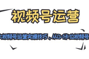 视频号运营：七大视频号运营实操技巧，从0-1卡位视频号红利（无水印）