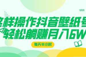 这样操作抖音壁纸号，每天半小时，轻松躺赚月入60000+