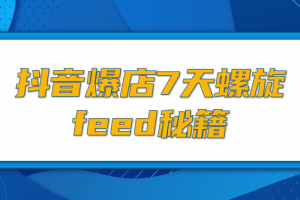 抖音爆店7天螺旋FEED秘籍，自然流量起爆玩法，七天螺旋品牌策略（视频+文档）