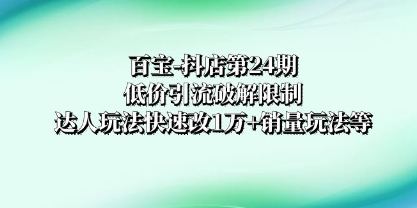 百宝-抖店第24期：低价引流破解限制，达人玩法快速改1万+销量玩法等插图