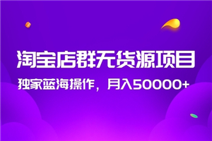 2020淘宝店群无货源项目，独家蓝海操作，月入50000+