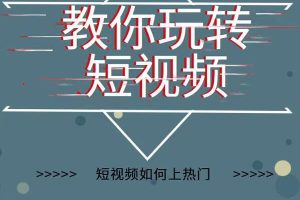 2022年新版短视频如何上热门实操运营思路，涨粉10W+背后经验（17节视频课）