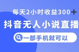 抖音无人小说直播，一部手机操作，日入300+【揭秘】