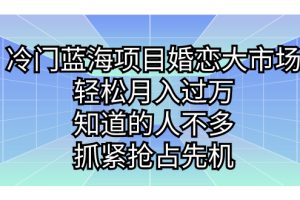 冷门蓝海项目婚恋大市场，轻松月入过万，知道的人不多，抓紧抢占先机。