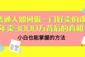 普通人如何做一门好卖的课：年卖3000万背后的真相，小白也能掌握的方法