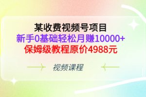 某收费视频号项目，新手0基础轻松月赚10000+，保姆级教程原价4988元