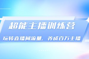 《超能主播训练营》玩转直播间流量，养成百万主播（价值999）