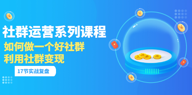 「社群运营系列课程」如何做一个好社群，利用社群变现（17节实战复盘）插图