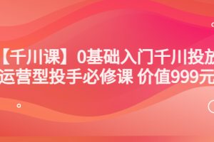 交个朋友【千川课】0基础入门千川投放，运营型投手必修课 价值999元