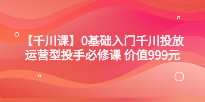 交个朋友【千川课】0基础入门千川投放，运营型投手必修课 价值999元插图