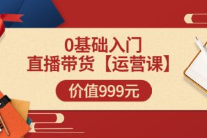 交个朋友【运营课】0基础入门直播带货运营篇（线上课）价值999元