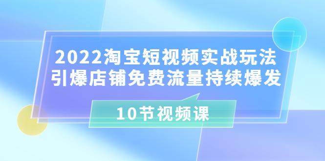 2022淘宝短视频实战玩法：引爆店铺免费流量持续爆发（10节视频课插图