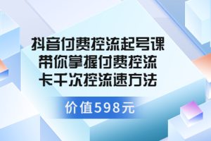 抖音付费控流起号课 带你掌握付费控流卡千次控流速方法（价值598元）