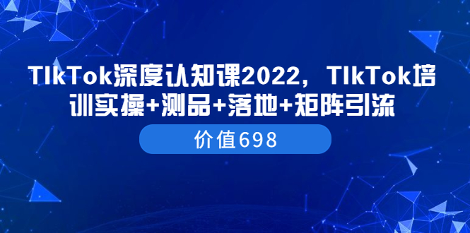 TIkTok深度认知课2022，TIkTok培训实操+测品+落地+矩阵引流（价值698）插图