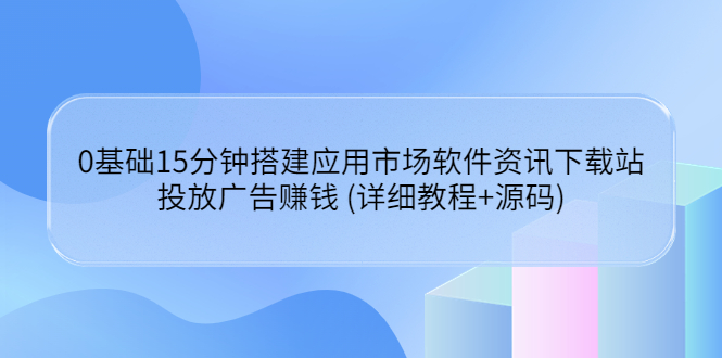 0基础15分钟搭建应用市场软件资讯下载站：投放广告赚钱 (详细教程+源码)插图