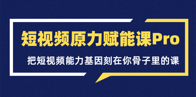 短视频原力赋能课Pro，把短视频能力基因刻在你骨子里的课（价值4999元）插图