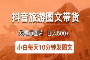 抖音旅游图文带货项目，每天半小时发景点图片日入500+长期稳定项目