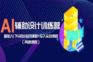 AI辅助设计训练营：基础入门与初步应用课程+深入实战课程（两套课程）