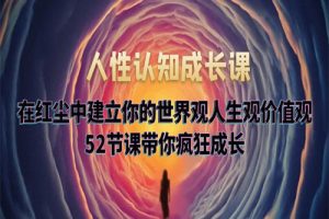 人性认知成长课，在红尘中建立你的世界观人生观价值观，52节课带你疯狂成长