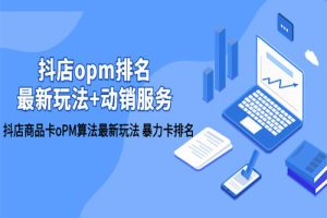 抖店/opm排名/最新玩法+动销服务，抖店商品卡oPM算法最新玩法 暴力卡排名