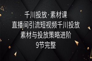 千川投放·素材课：直播间引流短视频千川投放素材与投放策略进阶，9节完整