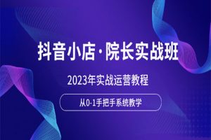 抖音小店·院长实战班，2023年实战运营教程，从0-1手把手系统教学