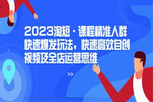 2023淘短·课程精准人群快速爆发玩法，快速高效自创视频及全店运营思维