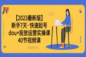 【2023最新版】新手7天·快速起号：dou+投放运营实操课（40节视频课）