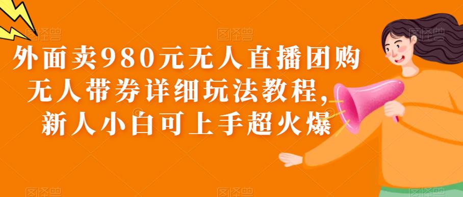 外面卖980元无人直播团购无人带券详细玩法教程，新人小白可上手超火爆插图