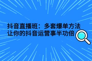 抖音直播班：多套爆单方法，让你的抖音运营事半功倍