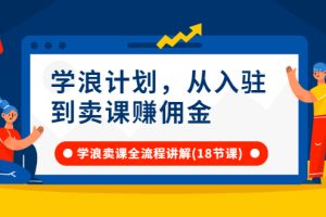 学浪计划，从入驻到卖课赚佣金，学浪卖课全流程讲解（18节小课堂）