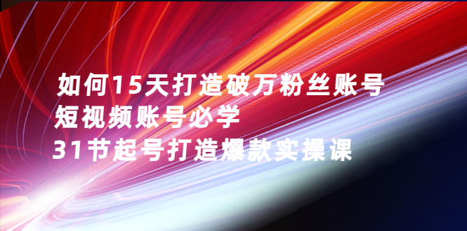 如何15天打造破万粉丝账号：短视频账号必学，31节起号打造爆款实操课插图