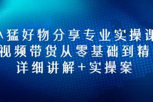 小猛好物分享专业实操课，短视频带货从零基础到精通，详细讲解+实操案