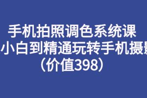 手机拍照调色系统课：从小白到精通玩转手机摄影（价值398）