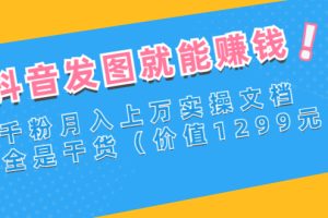 抖音发图就能赚钱：千粉月入上万实操文档，全是干货（价值1299元）