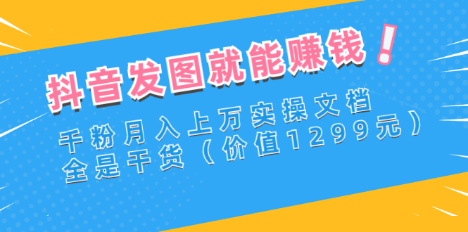 抖音发图就能赚钱：千粉月入上万实操文档，全是干货（价值1299元）插图