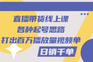 直播带货线上课：各种起号思路，打出百万播放量视频+日销千单