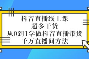 抖音直播线上课，超多干货，从0到1学做抖音直播带货 千万直播间方法