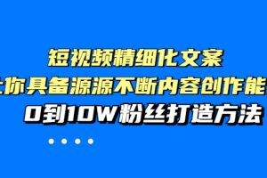 短视频精细化文案，让你具备源源不断内容创作能力，0到10W粉丝打造方法