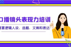 口播镜头表现力培训：整套逻辑人设、选题、文案和表达