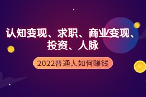 2022普通人如何赚钱：包括认知变现、求职、商业变现、投资、人脉等等