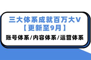 三大体系成就百万大V【更新至9月】，账号体系/内容体系/运营体系 (26节课)