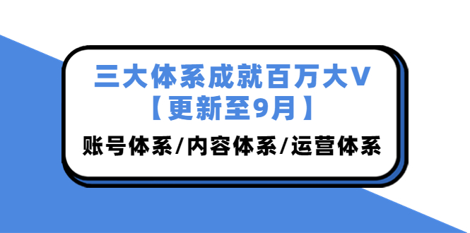 三大体系成就百万大V【更新至9月】，账号体系/内容体系/运营体系 (26节课)插图